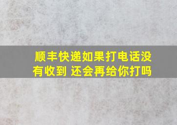 顺丰快递如果打电话没有收到 还会再给你打吗